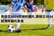 英格兰2024欧洲杯图片,英格兰2024欧洲杯图片高清