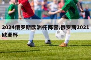 2024俄罗斯欧洲杯阵容,俄罗斯2021欧洲杯