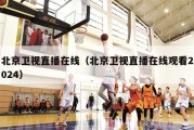 北京卫视直播在线（北京卫视直播在线观看2024）