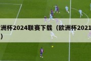 欧洲杯2024联赛下载（欧洲杯2021下载）