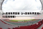 jrs直播免费直播（jrs直播免费直播nba在线观看）