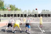 nba直播吧赛事直播,nba直播吧视频直播