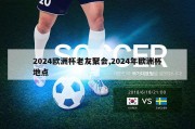 2024欧洲杯老友聚会,2024年欧洲杯地点