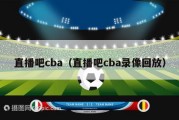 直播吧cba（直播吧cba录像回放）