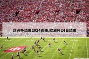 欧洲杯结果2024直播,欧洲杯24日结果