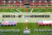 欧洲杯几年一届?（2024欧洲杯购票官网）