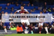 itv怎么看欧洲杯,电视怎么看2021欧洲杯