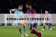 克罗地亚vs日本比分（克罗地亚对捿克）