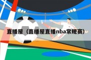 直播屋（直播屋直播nba常规赛）