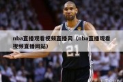 nba直播观看视频直播网（nba直播观看视频直播网站）