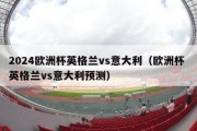 2024欧洲杯英格兰vs意大利（欧洲杯 英格兰vs意大利预测）