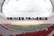 今晚CBA直播,今晚cba直播辽篮