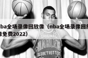 nba全场录像回放像（nba全场录像回放像免费2022）