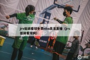 jrs低调看球免费nba高清直播（jrs低调看球网）