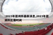 :2023年亚州杯最新消息,2023年亚洲杯比赛时间