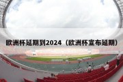 欧洲杯延期到2024（欧洲杯宣布延期）