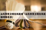 山东教育卫视在线直播（山东教育卫视在线直播观看高清）