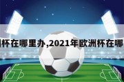 欧洲杯在哪里办,2021年欧洲杯在哪里办