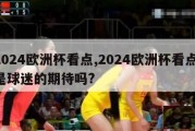 2024欧洲杯看点,2024欧洲杯看点,是球迷的期待吗?