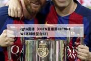 cgtn直播（CGTN直播原CCTVNEWS环球瞭望含ST）