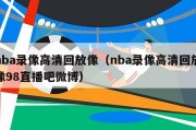 nba录像高清回放像（nba录像高清回放像98直播吧微博）