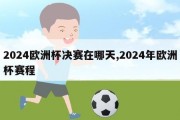 2024欧洲杯决赛在哪天,2024年欧洲杯赛程