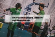 cctv6电影频道在线直播（免费cctv6电影频道在线直播）