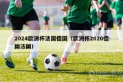 2024欧洲杯法国德国（欧洲杯2020德国法国）