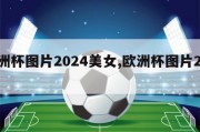 欧洲杯图片2024美女,欧洲杯图片2021