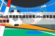 nba比赛视屏直播在哪看,nba赛事直播在哪看