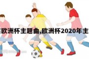 本届欧洲杯主题曲,欧洲杯2020年主题曲