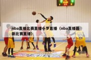 nba直播比赛直播小罗直播（nba直播最新比赛直播）