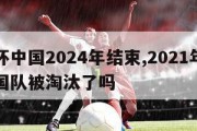 欧洲杯中国2024年结束,2021年欧洲杯中国队被淘汰了吗