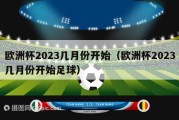 欧洲杯2023几月份开始（欧洲杯2023几月份开始足球）