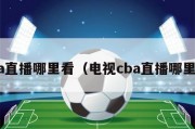 cba直播哪里看（电视cba直播哪里看）