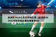 欧洲杯2024几月份开始比赛（欧洲杯2024几月份开始比赛在哪里举行）