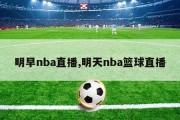 明早nba直播,明天nba篮球直播