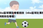 nba篮球赛在哪看回放（nba篮球比赛视频回放在哪看）