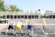 nba比赛直播视频直播软件（nba球赛直播软件）