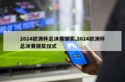 2024欧洲杯总决赛颁奖,2024欧洲杯总决赛颁奖仪式