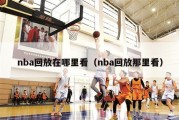 nba回放在哪里看（nba回放那里看）