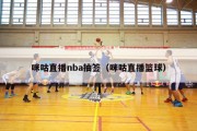 咪咕直播nba抽签（咪咕直播篮球）