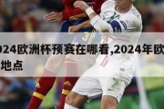 2024欧洲杯预赛在哪看,2024年欧洲杯地点