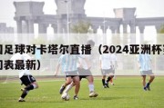 中国足球对卡塔尔直播（2024亚洲杯赛程时间表最新）