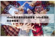 nba比赛录像回放在哪里看（nba录像回放去哪里看）