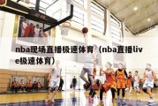 nba现场直播极速体育（nba直播live极速体育）