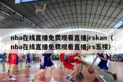 nba在线直播免费观看直播jrskan（nba在线直播免费观看直播jrs五楼）