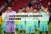 2024欧洲杯背景音乐,2024欧洲杯背景音乐有哪些