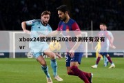 xbox24欧洲杯,2020欧洲杯有没有vr