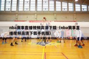 nba赛事直播视频高清下载（nba赛事直播视频高清下载手机版）